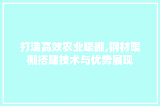 打造高效农业暖棚,钢材暖棚搭建技术与优势展现