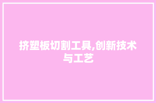 挤塑板切割工具,创新技术与工艺