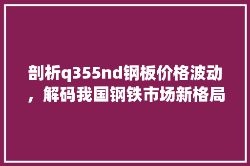 剖析q355nd钢板价格波动，解码我国钢铁市场新格局