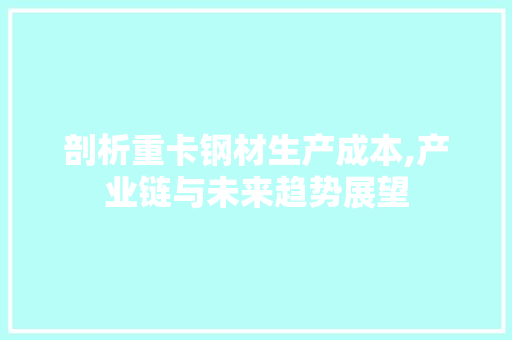 剖析重卡钢材生产成本,产业链与未来趋势展望 装修材料