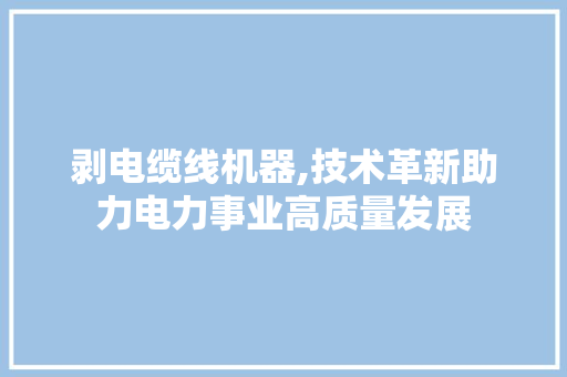 剥电缆线机器,技术革新助力电力事业高质量发展