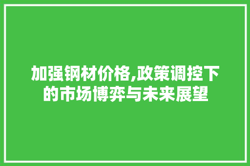 加强钢材价格,政策调控下的市场博弈与未来展望