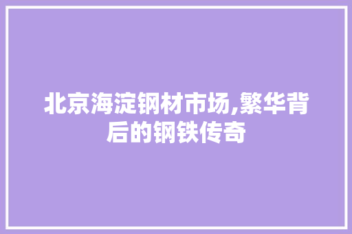 北京海淀钢材市场,繁华背后的钢铁传奇