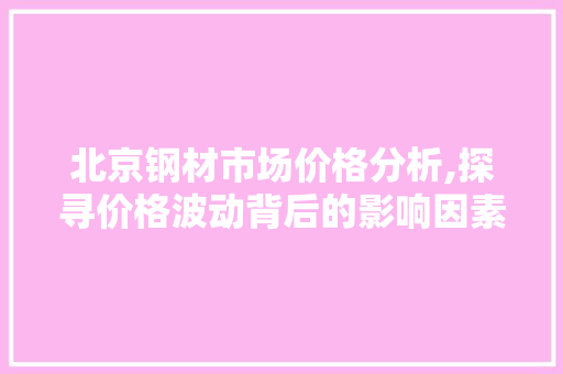 北京钢材市场价格分析,探寻价格波动背后的影响因素 墙面装饰