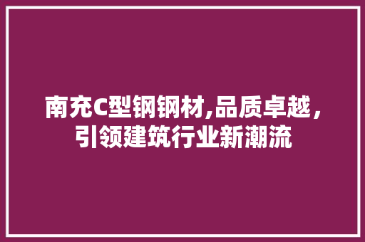 南充C型钢钢材,品质卓越，引领建筑行业新潮流