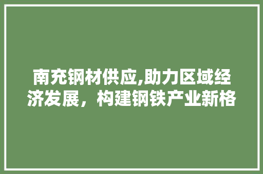 南充钢材供应,助力区域经济发展，构建钢铁产业新格局