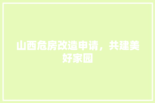 山西危房改造申请，共建美好家园
