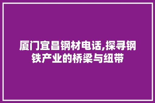 厦门宜昌钢材电话,探寻钢铁产业的桥梁与纽带