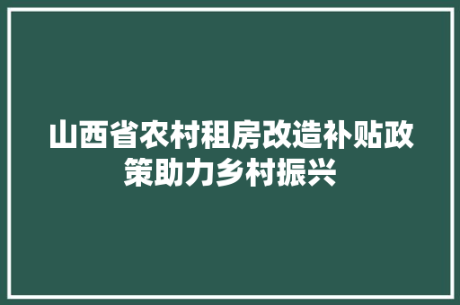 山西省农村租房改造补贴政策助力乡村振兴