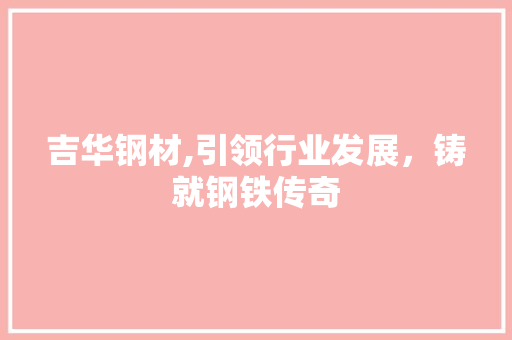 吉华钢材,引领行业发展，铸就钢铁传奇