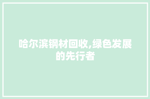 哈尔滨钢材回收,绿色发展的先行者