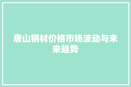唐山钢材价格市场波动与未来趋势 装修材料