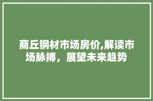 商丘钢材市场房价,解读市场脉搏，展望未来趋势