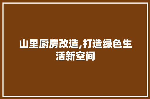山里厨房改造,打造绿色生活新空间