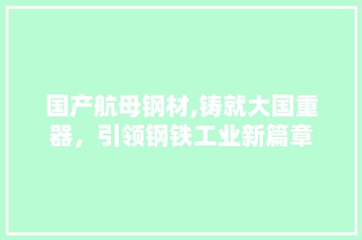 国产航母钢材,铸就大国重器，引领钢铁工业新篇章