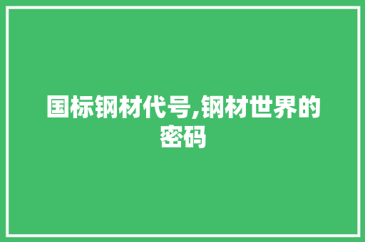 国标钢材代号,钢材世界的密码