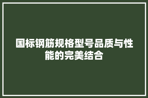 国标钢筋规格型号品质与性能的完美结合