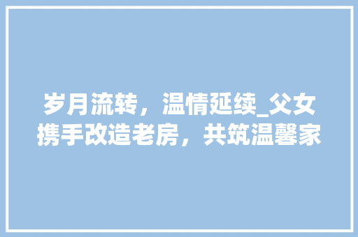 岁月流转，温情延续_父女携手改造老房，共筑温馨家园 隔断设计