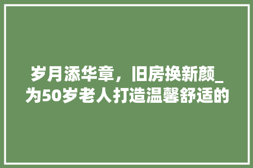 岁月添华章，旧房换新颜_为50岁老人打造温馨舒适的新家