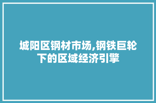城阳区钢材市场,钢铁巨轮下的区域经济引擎