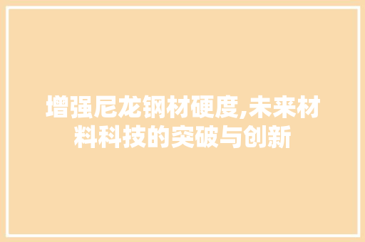 增强尼龙钢材硬度,未来材料科技的突破与创新