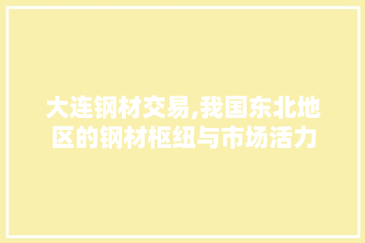 大连钢材交易,我国东北地区的钢材枢纽与市场活力