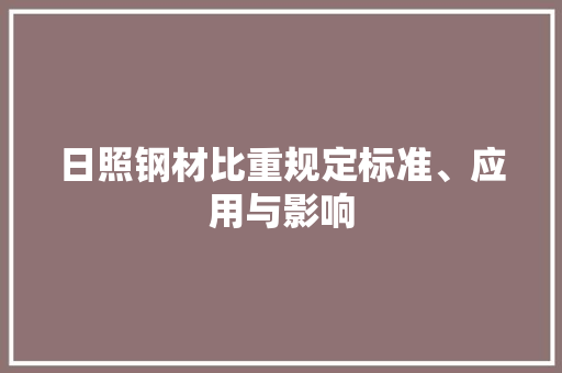 日照钢材比重规定标准、应用与影响