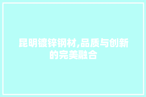 昆明镀锌钢材,品质与创新的完美融合