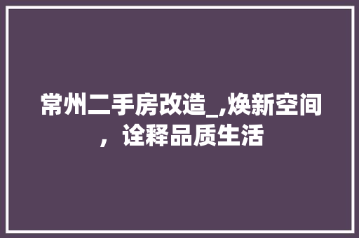 常州二手房改造_,焕新空间，诠释品质生活