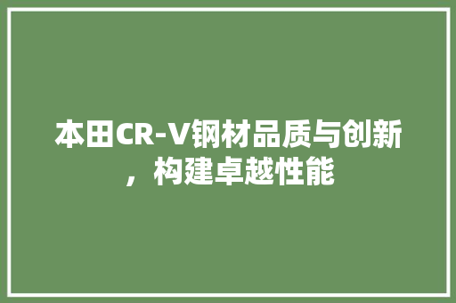 本田CR-V钢材品质与创新，构建卓越性能