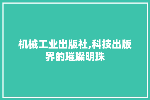 机械工业出版社,科技出版界的璀璨明珠