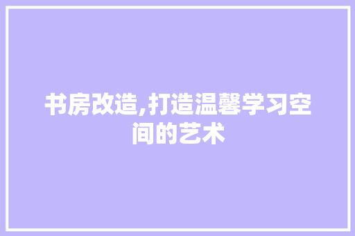 书房改造,打造温馨学习空间的艺术