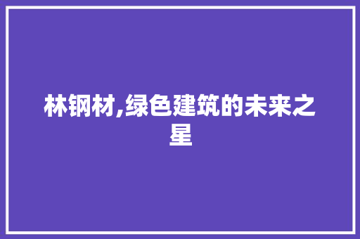 林钢材,绿色建筑的未来之星
