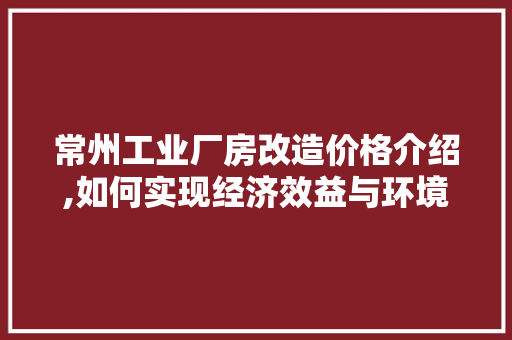 常州工业厂房改造价格介绍,如何实现经济效益与环境效益的双赢