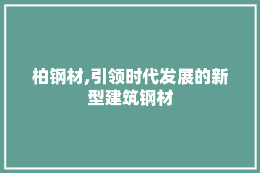 柏钢材,引领时代发展的新型建筑钢材