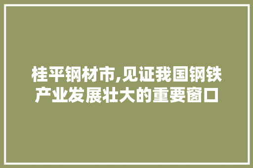 桂平钢材市,见证我国钢铁产业发展壮大的重要窗口