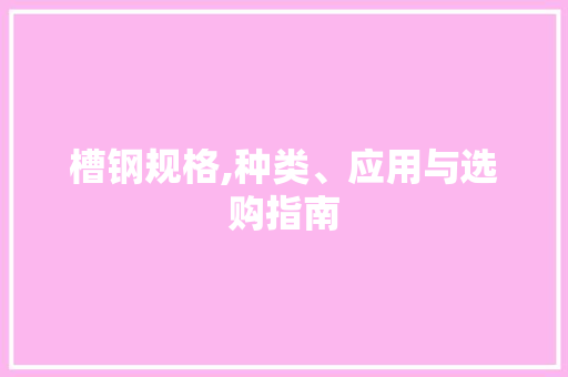槽钢规格,种类、应用与选购指南