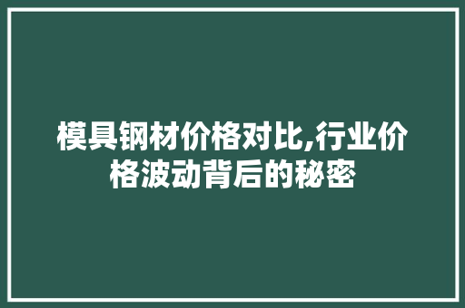 模具钢材价格对比,行业价格波动背后的秘密