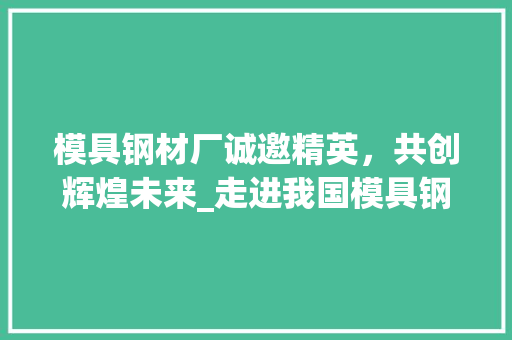 模具钢材厂诚邀精英，共创辉煌未来_走进我国模具钢材行业的领军企业