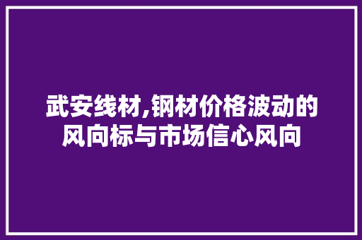武安线材,钢材价格波动的风向标与市场信心风向