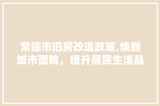 常德市旧房改造政策,焕新城市面貌，提升居民生活品质