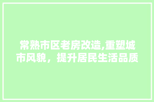 常熟市区老房改造,重塑城市风貌，提升居民生活品质