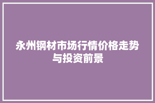 永州钢材市场行情价格走势与投资前景 庭院装修