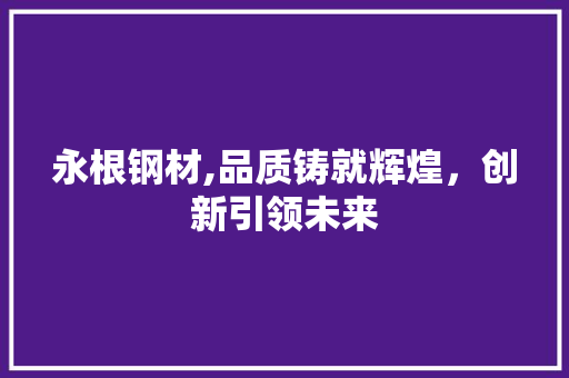 永根钢材,品质铸就辉煌，创新引领未来