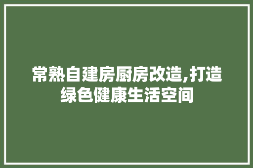常熟自建房厨房改造,打造绿色健康生活空间