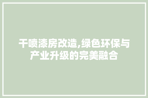干喷漆房改造,绿色环保与产业升级的完美融合