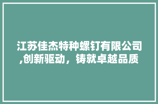 江苏佳杰特种螺钉有限公司,创新驱动，铸就卓越品质