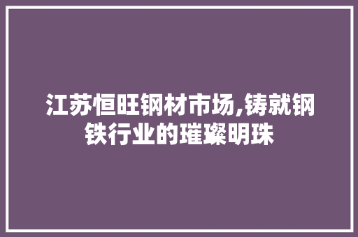 江苏恒旺钢材市场,铸就钢铁行业的璀璨明珠
