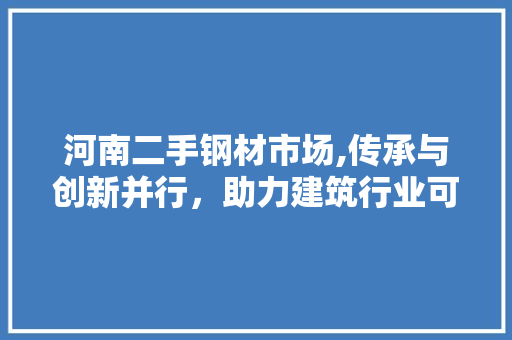 河南二手钢材市场,传承与创新并行，助力建筑行业可持续发展