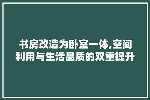 书房改造为卧室一体,空间利用与生活品质的双重提升